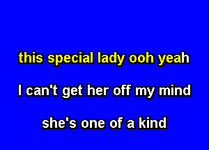 this special lady ooh yeah

I can't get her off my mind

she's one of a kind