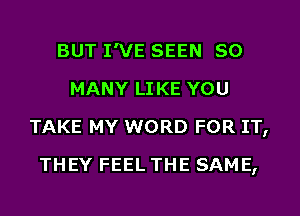 BUT I'VE SEEN SO
MANY LIKE YOU
TAKE MY WORD FOR IT,
THEY FEEL THE SAME,