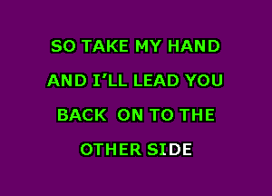 SO TAKE MY HAND

AND I'LL LEAD YOU

BACK ON TO THE
OTHER SIDE