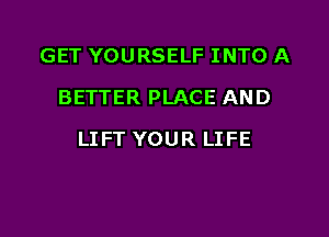 GET YOURSELF INTO A
BETTER PLACE AND

LI FT YOUR LIFE