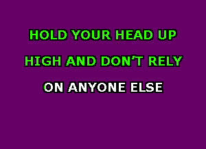 HOLD YOUR HEAD UP

HIGH AND DON'T RELY

ON ANYONE ELSE