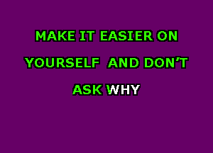 MAKE IT EASIER ON

YOURSELF AND DON'T

ASK WHY