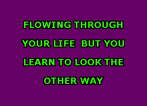 FLOWING THROUGH
YOUR LIFE BUT YOU

LEARN TO LOOK THE

OTHER WAY