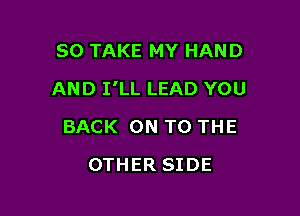 SO TAKE MY HAND

AND I'LL LEAD YOU

BACK ON TO THE
OTHER SIDE