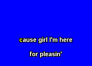cause girl I'm here

for pleasin'