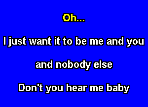 Oh...
ljust want it to be me and you

and nobody else

Don't you hear me baby