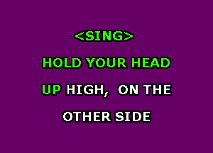 (SING)
HOLD YOUR HEAD

UP HIGH, ON THE

0TH ER SIDE
