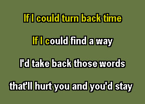 lfl could turn back time
Ifl could find a way

I'd take back those words

that'll hurt you and you'd stay