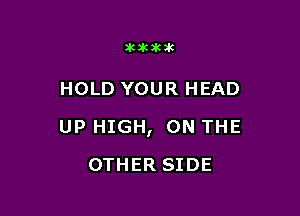 akakakak

HOLD YOUR HEAD

UP HIGH, ON THE

0TH ER SIDE