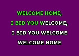 WELCOME HOME,
I BID YOU WELCOME,
I BID YOU WELCOME
WELCOME HOME