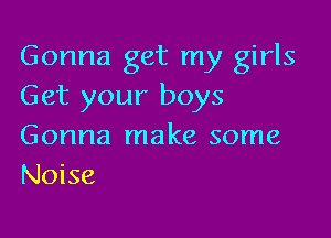 Gonna get my girls
Get your boys

Gonna make some
Noise