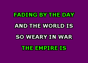 FADING BY THE DAY
AND THE WORLD IS
SO WEARY IN WAR

THE EMPIRE IS

g
