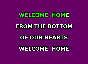 WELCOME HOME
FROM THE BOTTOM
OF OUR HEARTS

WELCOME HOME