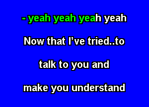 - yeah yeah yeah yeah

Now that We tried..to
talk to you and

make you understand