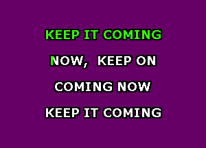 KEEP IT COMING

now, KEEP ON

COMING NOW
KEEP IT COMING