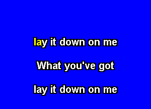 lay it down on me

What you've got

lay it down on me