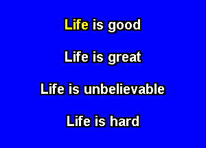 Life is good

Life is great

Life is unbelievable

Life is hard