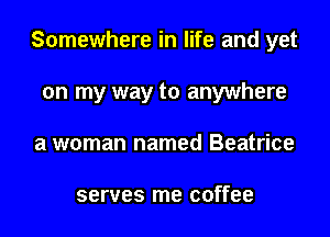 Somewhere in life and yet
on my way to anywhere
a woman named Beatrice

serves me coffee