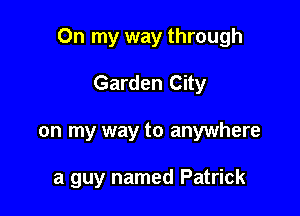 On my way through

Garden City
on my way to anywhere

a guy named Patrick