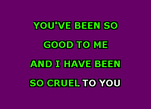 YOU'VE BEEN SO

GOOD TO ME
AND I HAVE BEEN
SO CRUEL TO YOU