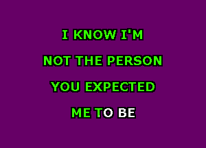 I KNOW I'M

NOT THE PERSON

YOU EXPECTED
ME TO BE