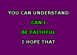 YOU CAN UNDERSTAND
CAN I

BE FAITHFUL

I HOPE THAT