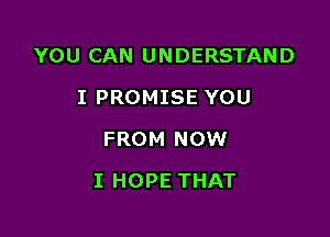 YOU CAN UNDERSTAND
I PROMISE YOU
FROM NOW

I HOPE THAT