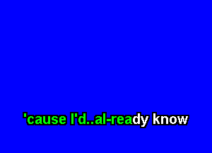 'cause l'd..al-ready know