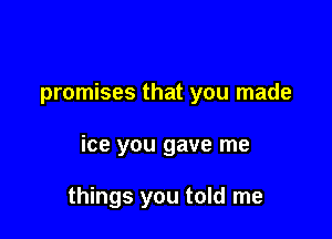 promises that you made

ice you gave me

things you told me