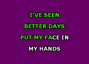 I'VE SEEN
BETTER DAYS

PUT MY FACE IN

MY HANDS