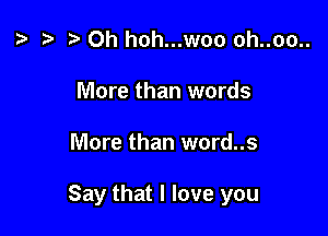 a t- a 0h hoh...woo oh..oo..
More than words

More than word..s

Say that I love you
