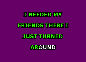 I NEEDED MY

FRIENDS THERE I

JUST TURNED
AROUND