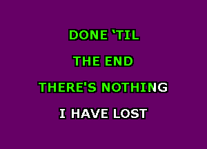 DONE 'TIL
THE END

THERE'S NOTHING

I HAVE LOST