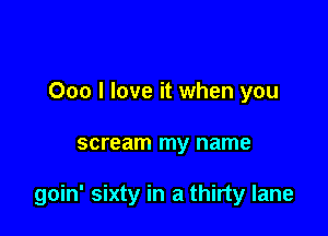 000 I love it when you

scream my name

goin' sixty in a thirty lane