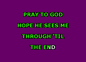 PRAY T0 GOD
HOPE HE SEES ME

THROUGH TIL

THE END