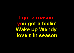 I got a reason
you got a feelin'

Wake up Wendy
love's in season