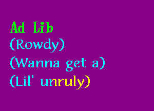 Ad Lib
(Rowdy)

(Wanna get a)
(Lil' unruly)