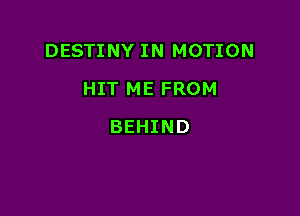 DESTINY IN MOTION

HIT ME FROM
BEHIND