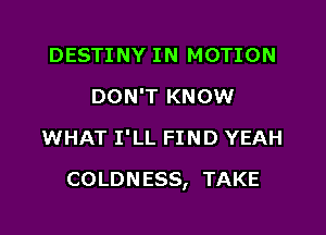 DESTINY IN MOTION
DON'T KNOW
WHAT I'LL FIND YEAH

COLDNESS, TAKE