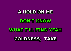 A HOLD ON ME
DON'T KNOW
WHAT I'LL FIND YEAH

COLDNESS, TAKE