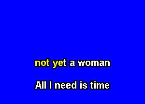 not yet a woman

All I need is time