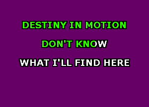 DESTINY IN MOTION
DON'T KNOW

WHAT I'LL FIND HERE