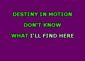 DESTINY IN MOTION
DON'T KNOW

WHAT I'LL FIND HERE