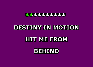 icdcakakawkikikikzk

DESTINY IN MOTION

HIT ME FROM

BEHIND