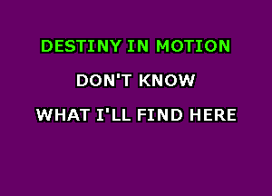 DESTINY IN MOTION
DON'T KNOW

WHAT I'LL FIND HERE