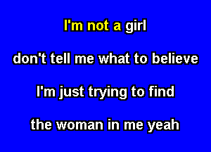 I'm not a girl
don't tell me what to believe

I'm just trying to find

the woman in me yeah