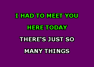 IHAD1T)MEETYOU
HERETODAY

THERPSJUSTSO

MANYTHINGS