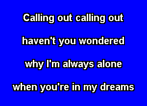 Calling out calling out
haven't you wondered

why I'm always alone

when you're in my dreams