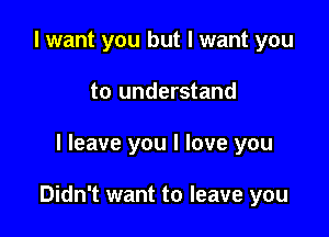 I want you but I want you
to understand

I leave you I love you

Didn't want to leave you