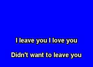 I leave you I love you

Didn't want to leave you